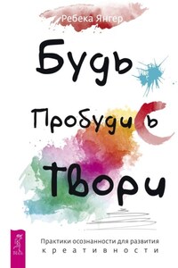 Будь. Пробудись. Твори. Практики осознанности для развития креативности