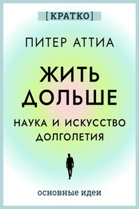 Жить дольше. Наука и искусство долголетия. Питер Аттиа. Кратко