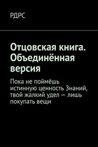 Отцовская книга. Объединённая версия. Пока не поймёшь истинную ценность Знаний, твой жалкий удел – лишь покупать вещи