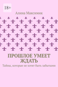 Прошлое умеет ждать. Тайны, которые не хотят быть забытыми