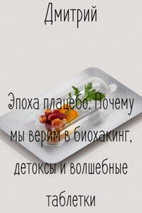 Эпоха плацебо. Почему мы верим в биохакинг, детоксы и волшебные таблетки