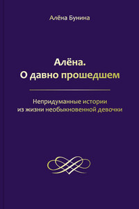 Алёна. О давно прошедшем. Непридуманные истории из жизни необыкновенной девочки