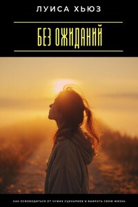 Без ожиданий. Как освободиться от чужих сценариев и выбрать свою жизнь