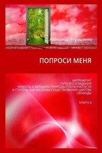 Попроси меня. Матриархат. Путь восхождения. Низость и вершина природы ступенчатости и ступень как аксиома существования царства свободы. Книга 4