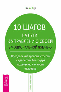 10 шагов на пути к управлению своей эмоциональной жизнью. Преодоление тревоги, страха и депрессии благодаря исцелению личности человека