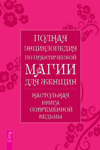 Полная энциклопедия по практической магии для женщин. Настольная книга современной ведьмы