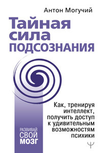 Тайная сила подсознания. Как, тренируя интеллект, получить доступ к удивительным возможностям психики