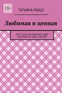 Любимая и ценная. Как стать женщиной, ради которой не ищут других