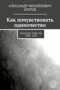 Как почувствовать одиночество. Рассказы, повести. 2008—2018