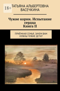 Чужие корни. Испытание сердца. Книга II. Приёмная семья. Зачем вам нужны чужие дети?