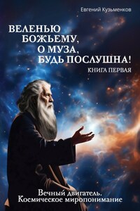 Веленью Божьему, о муза, будь послушна! Книга 1. Вечный двигатель. Космическое миропонимание