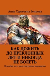 Как дожить до преклонных лет и никогда не болеть. Пособие по самосовершенствованию