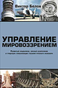 Управление мировоззрением. Развитый социализм, зрелый капитализм и грядущая глобализация глазами русского инженера