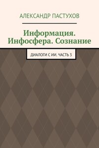 Информация. Инфосфера. Сознание. Диалоги с ИИ. Часть 3