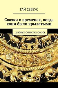 Сказки о временах, когда кони были крылатыми. 11 новых скифских сказок