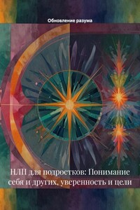 НЛП для подростков: Понимание себя и других, уверенность и цели