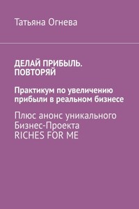 Делай прибыль. Повторяй. Практикум по увеличению прибыли в реальном бизнесе. Плюс анонс уникального бизнес-проекта Riches for me