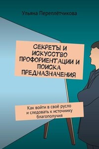 Секреты и искусство профориентации и поиска предназначения. Как войти в своё русло и следовать к источнику благополучия