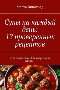 Супы на каждый день: 12 проверенных рецептов. Супы пошаговые. Как сварить суп. Книга 1