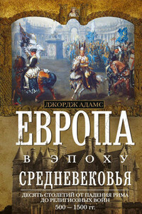 Европа в эпоху Средневековья. Десять столетий от падения Рима до религиозных войн. 500—1500 гг.
