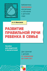 Развитие правильной речи ребенка в семье. Пособие для родителей и воспитателей. Для занятий с детьми от рождения до семи лет