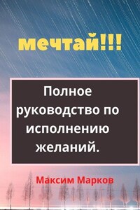 Мечтай!!! Полное руководство по исполнению желаний