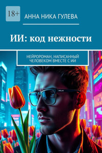 ИИ: код нежности. Нейророман, написанный человеком вместе с ИИ