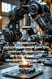 Разработка роботизированной руки для сварки и перемещения деталей с функцией программирования через повторение действий человека
