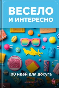 Весело и интересно: 100 идей для досуга