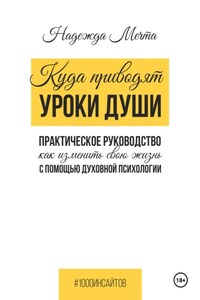 Куда приводят уроки души. Как изменить свою жизнь с помощью духовной психологии