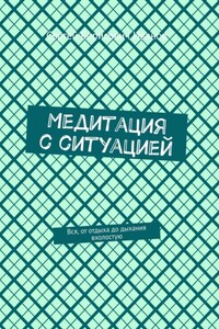 Медитация с ситуацией. Это главная, единственная книга о медитации с ситуацией