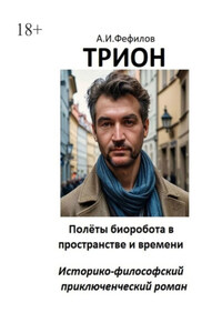 Трион. Полёты биоробота в пространстве и времени. Историко-философский приключенческий роман