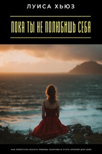 Пока ты не полюбишь себя. Как перестать искать любовь снаружи и стать опорой для себя