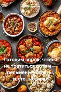 Готовим впрок, чтобы не тратиться потом – пельмени, котлеты, тесто, зажарки