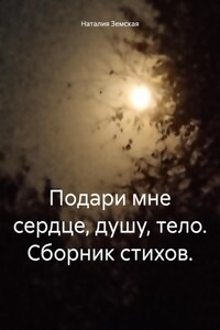 Подари мне сердце, душу, тело. Сборник стихов.