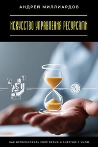 Искусство управления ресурсами. Как использовать своё время и энергию с умом
