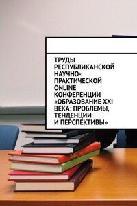 Труды Республиканской научно-практической online-конференции «Образование XXI века: проблемы, тенденции и перспективы»