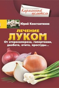 Лечение луком. От атеросклероза, гипертонии, диабета, отита, простуды…