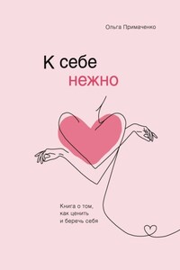 К себе нежно. Книга о том, как ценить и беречь себя