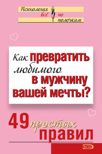 Как превратить любимого в мужчину вашей мечты? 49 простых правил