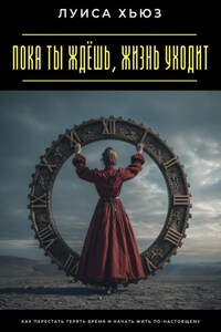 Пока ты ждёшь, жизнь уходит. Как перестать терять время и начать жить по-настоящему