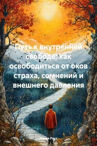 Путь к внутренней свободе: как освободиться от оков страха, сомнений и внешнего давления