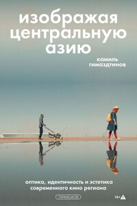 Изображая Центральную Азию. Оптика, идентичность и эстетика современного кино региона