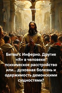 Битвы с Инферно. Другие «Я» в человеке: психическое расстройство или… духовная болезнь и одержимость демонскими сущностями?