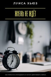Жизнь не ждёт. Как перестать откладывать и начать действовать сейчас