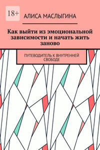 Как выйти из эмоциональной зависимости и начать жить заново. Путеводитель к внутренней свободе