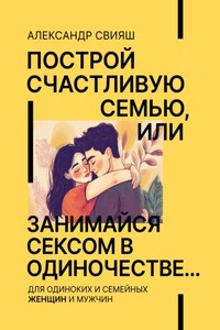 Построй счастливую семью, или занимайся сексом в одиночестве Для одиноких и семейных ЖЕНЩИН и мужчин