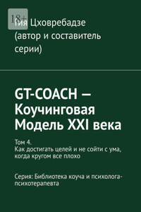 GT-COACH – Коучинговая Модель XXI века. Том 4. Как достигать целей и не сойти с ума, когда кругом все плохо Серия: Библиотека коуча и психолога- психотерапевта