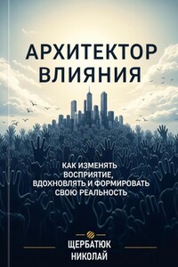Архитектор влияний: Как изменять восприятие, вдохновлять и формировать свою реальность