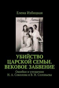 Убийство царской семьи. Вековое забвение. Ошибки и упущения Н. А. Соколова и В. Н. Соловьева